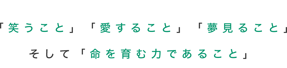 笑うこと、愛すること、夢見ること、そして命を育む力であること